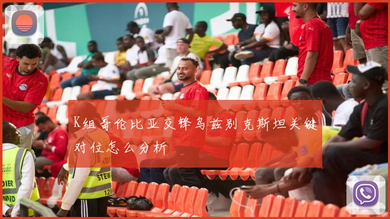 K组哥伦比亚交锋乌兹别克斯坦关键对位怎么分析