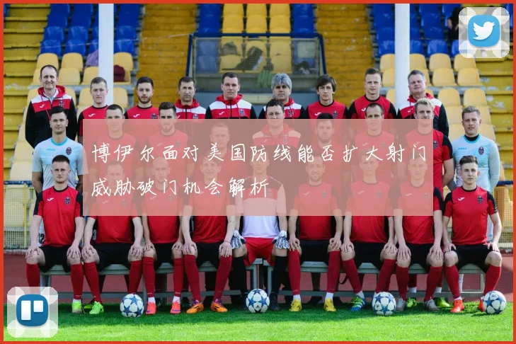 博伊尔面对美国防线能否扩大射门威胁破门机会解析