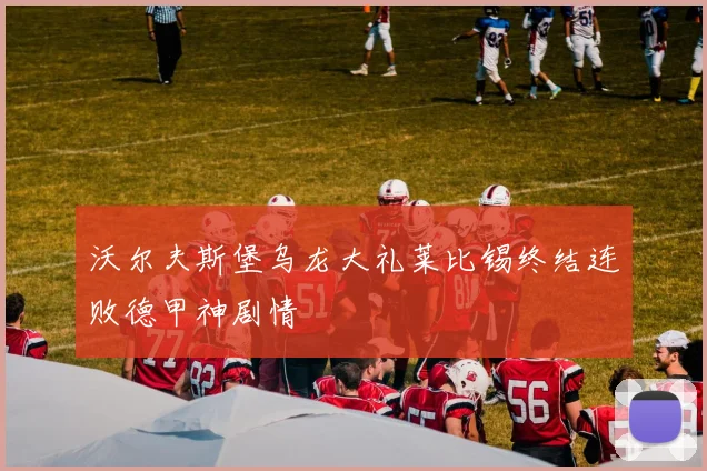 沃尔夫斯堡乌龙大礼莱比锡终结连败德甲神剧情