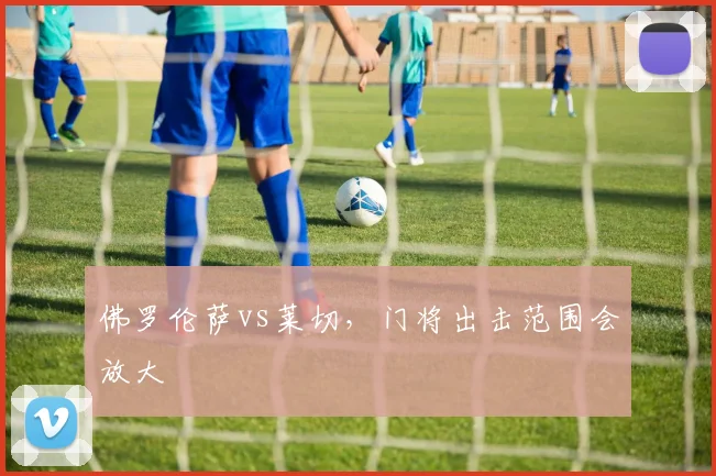 佛罗伦萨vs莱切,门将出击范围会放大