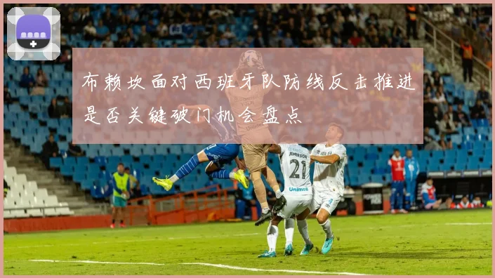 布赖坎面对西班牙队防线反击推进是否关键破门机会盘点