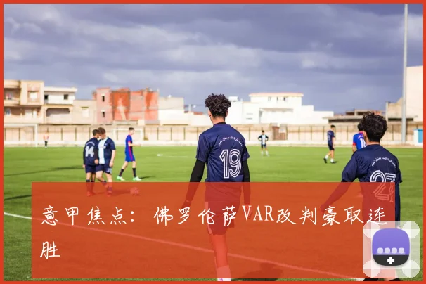 意甲焦点：佛罗伦萨VAR改判豪取连胜