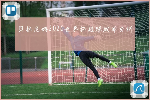 贝林厄姆2026世界杯进球效率分析