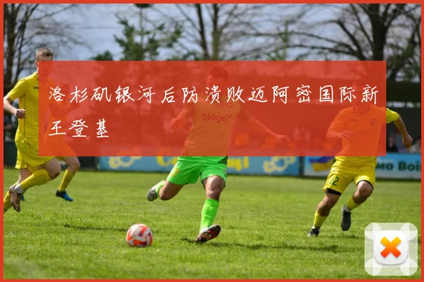 洛杉矶银河后防溃败迈阿密国际新王登基