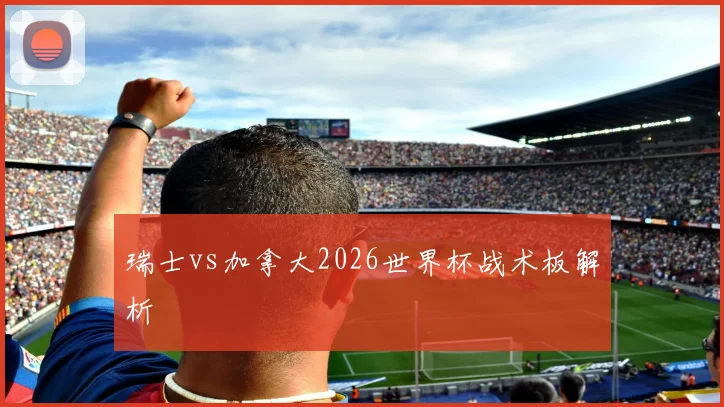 瑞士vs加拿大2026世界杯战术板解析