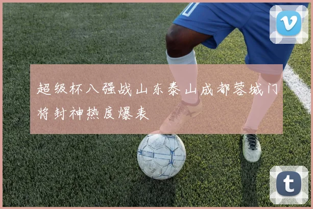 超级杯八强战山东泰山成都蓉城门将封神热度爆表