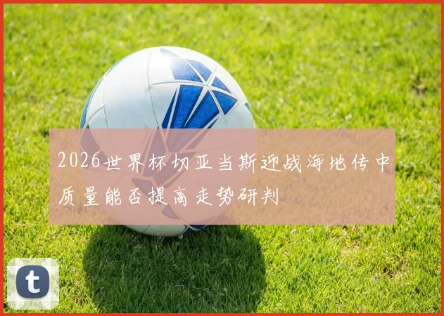 2026世界杯切亚当斯迎战海地传中质量能否提高走势研判