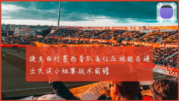 捷克面对墨西哥队高位压迫能否逼出失误小组赛战术前瞻