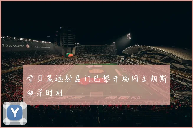 登贝莱远射轰门巴黎开场闪击朗斯绝杀时刻
