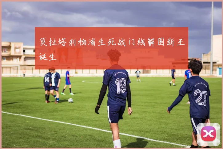 莫拉塔利物浦生死战门线解围新王诞生