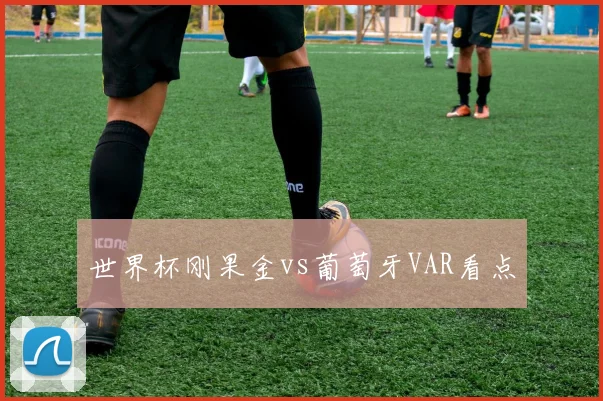 世界杯刚果金vs葡萄牙VAR看点