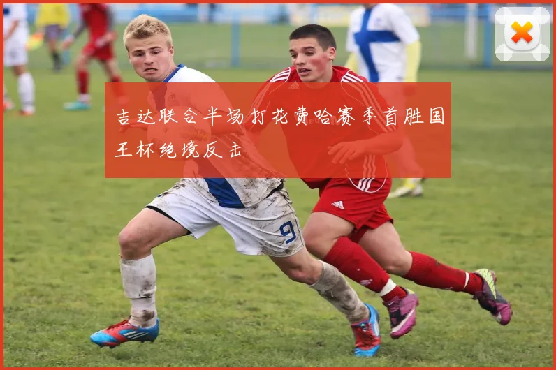吉达联合半场打花费哈赛季首胜国王杯绝境反击
