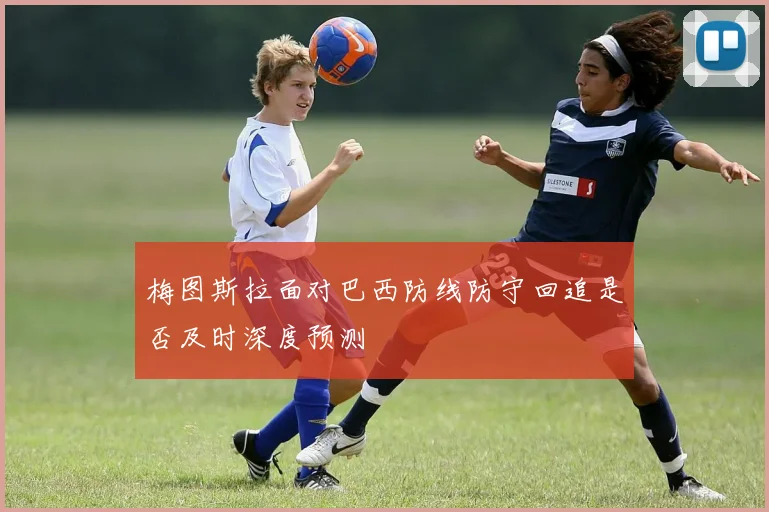 梅图斯拉面对巴西防线防守回追是否及时深度预测